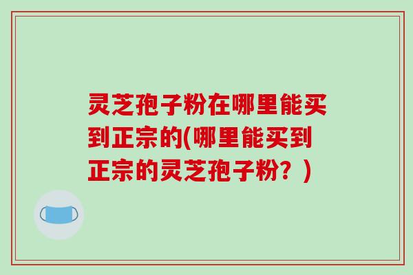 灵芝孢子粉在哪里能买到正宗的(哪里能买到正宗的灵芝孢子粉？)