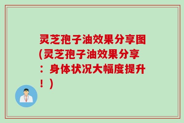 灵芝孢子油效果分享图(灵芝孢子油效果分享:身体状况大幅度提升!) 灵芝孢子油效果分享图(灵芝孢子油效果分享:身体状况大幅度提升!)