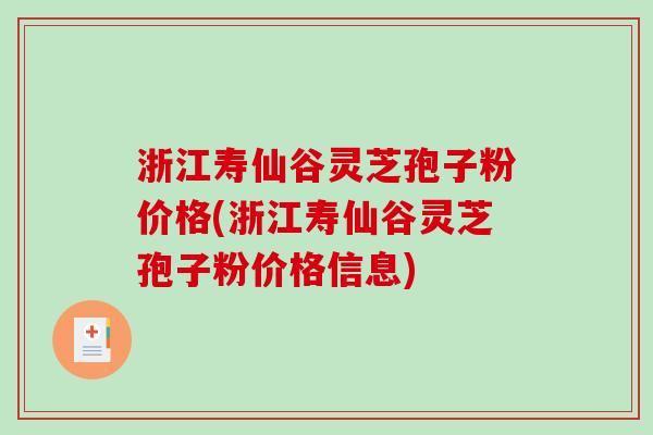 浙江寿仙谷灵芝孢子粉价格(浙江寿仙谷灵芝孢子粉价格信息)