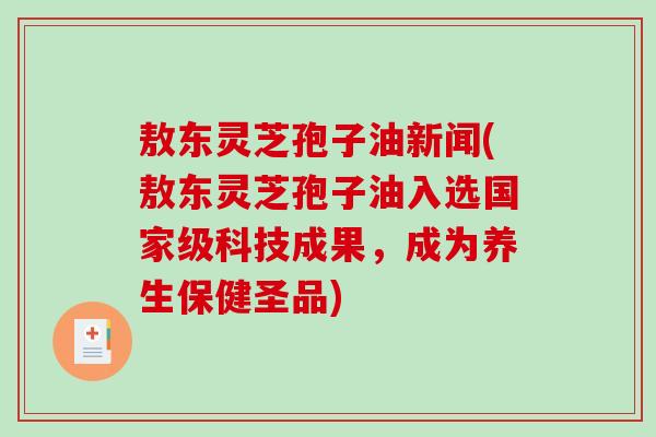 敖东灵芝孢子油新闻(敖东灵芝孢子油入选国家级科技成果，成为养生保健圣品)