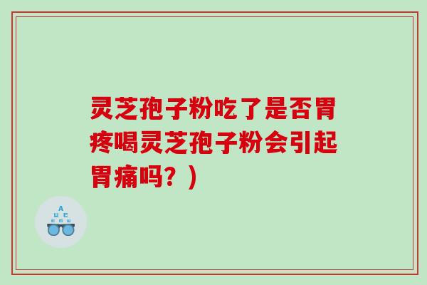 灵芝孢子粉吃了是否胃疼喝灵芝孢子粉会引起胃痛吗？)