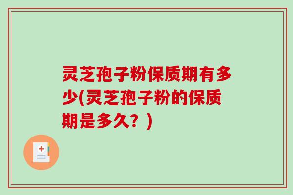 灵芝孢子粉保质期有多少(灵芝孢子粉的保质期是多久？)