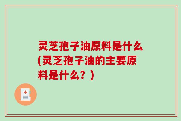 灵芝孢子油原料是什么(灵芝孢子油的主要原料是什么？)