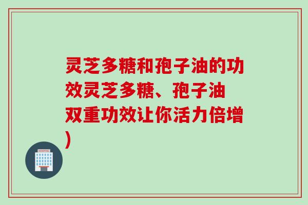 灵芝多糖和孢子油的功效灵芝多糖、孢子油 双重功效让你活力倍增)