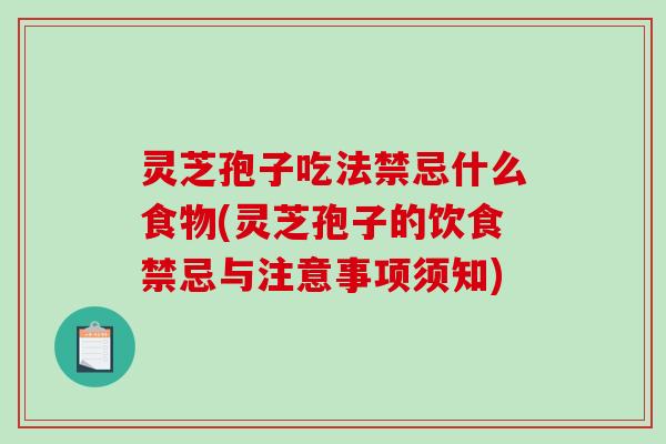 灵芝孢子吃法禁忌什么食物(灵芝孢子的饮食禁忌与注意事项须知)