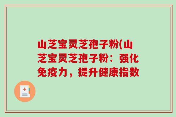 山芝宝灵芝孢子粉(山芝宝灵芝孢子粉：强化免疫力，提升健康指数