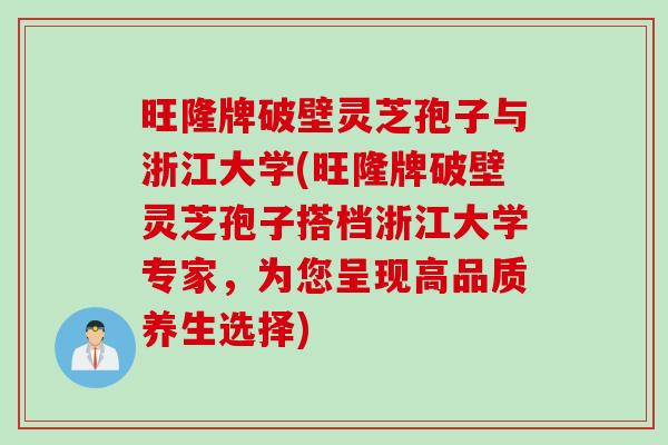 旺隆牌破壁灵芝孢子与浙江大学(旺隆牌破壁灵芝孢子搭档浙江大学专家，为您呈现高品质养生选择)
