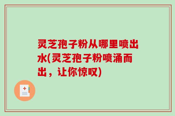 灵芝孢子粉从哪里喷出水(灵芝孢子粉喷涌而出，让你惊叹)