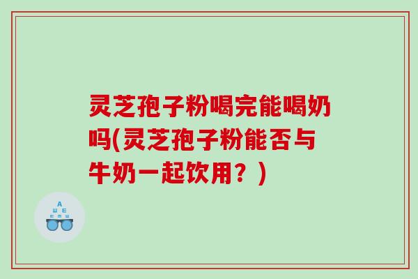灵芝孢子粉喝完能喝奶吗(灵芝孢子粉能否与牛奶一起饮用?) 灵芝孢子粉喝完能喝奶吗(灵芝孢子粉能否与牛奶一起饮用?)
