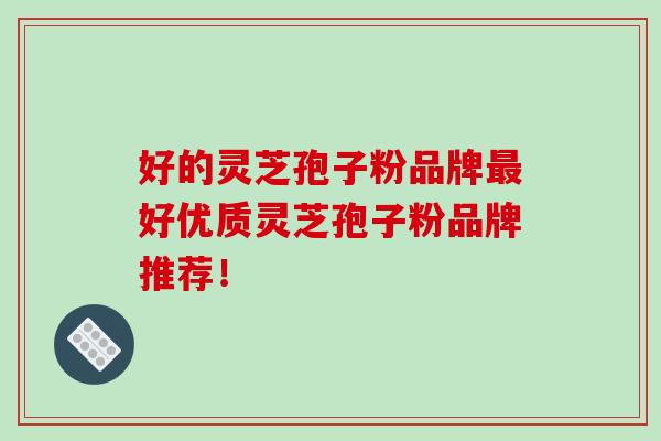 好的灵芝孢子粉品牌最好优质灵芝孢子粉品牌推荐！