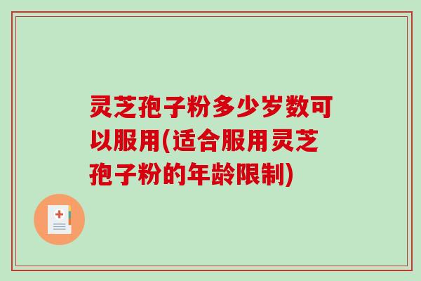 灵芝孢子粉多少岁数可以服用(适合服用灵芝孢子粉的年龄限制)