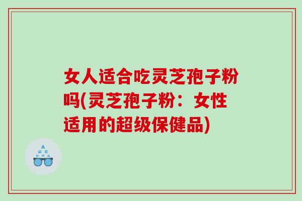 女人适合吃灵芝孢子粉吗(灵芝孢子粉：女性适用的超级保健品)