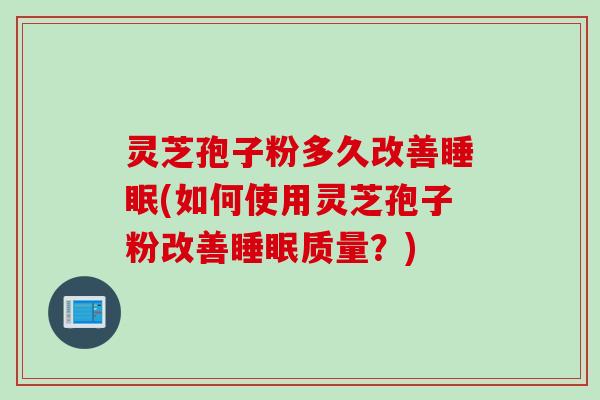 灵芝孢子粉多久改善睡眠(如何使用灵芝孢子粉改善睡眠质量？)
