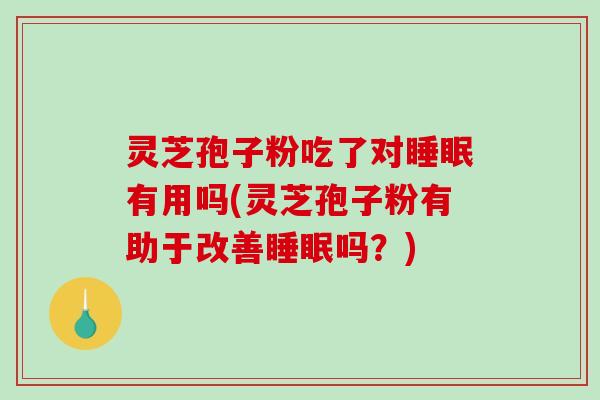 灵芝孢子粉吃了对睡眠有用吗(灵芝孢子粉有助于改善睡眠吗？)