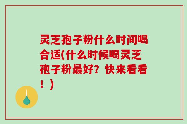 灵芝孢子粉什么时间喝合适(什么时候喝灵芝孢子粉最好？快来看看！)