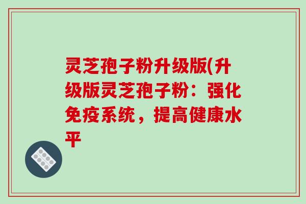 灵芝孢子粉升级版(升级版灵芝孢子粉：强化免疫系统，提高健康水平