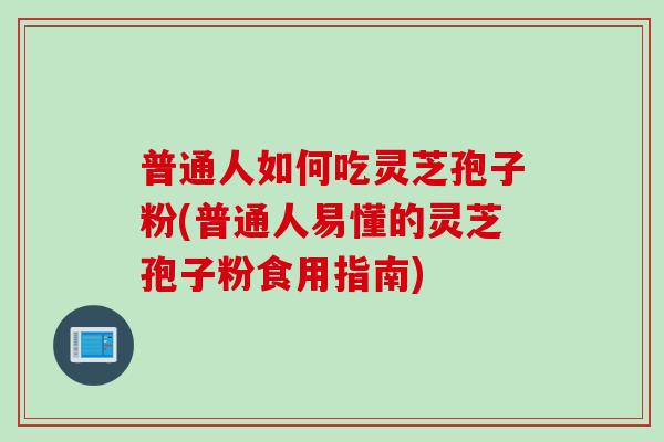 普通人如何吃灵芝孢子粉(普通人易懂的灵芝孢子粉食用指南)