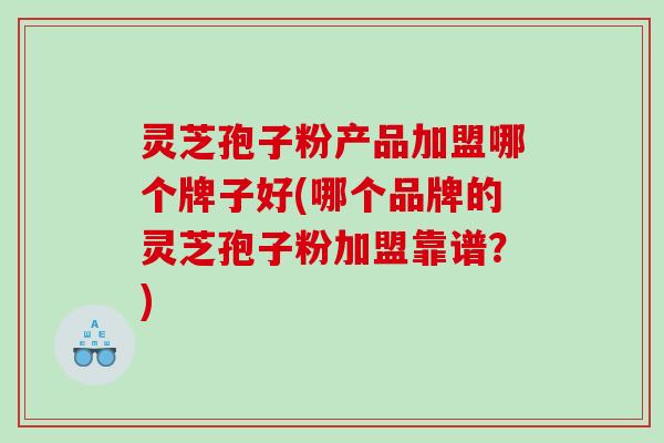 灵芝孢子粉产品加盟哪个牌子好(哪个品牌的灵芝孢子粉加盟靠谱？)