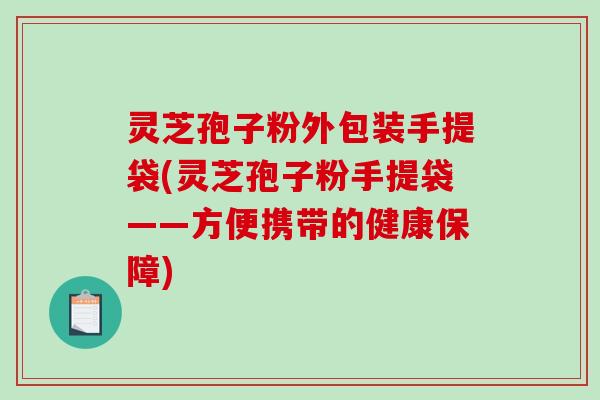 灵芝孢子粉外包装手提袋(灵芝孢子粉手提袋——方便携带的健康保障)