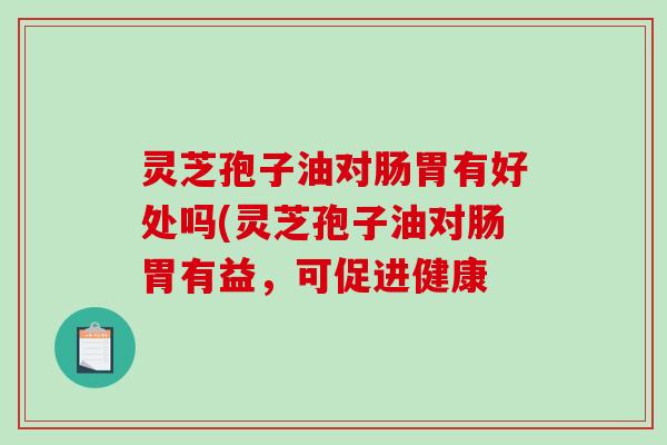 灵芝孢子油对肠胃有好处吗(灵芝孢子油对肠胃有益，可促进健康