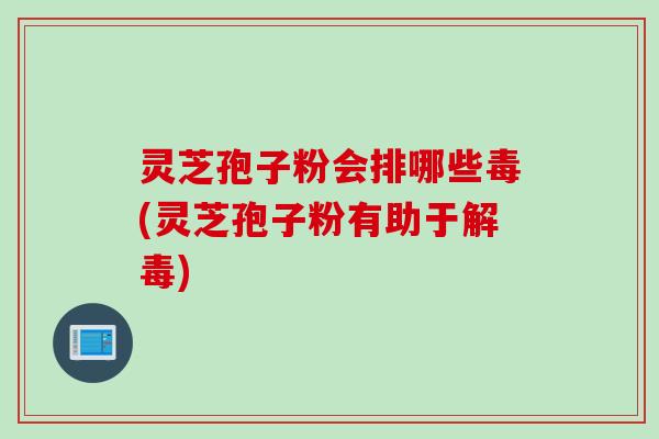 灵芝孢子粉会排哪些毒(灵芝孢子粉有助于解毒)