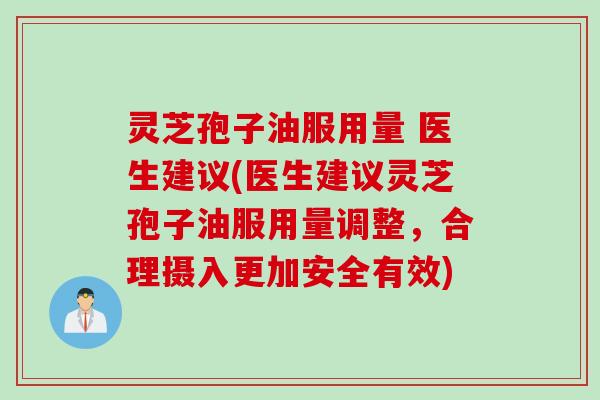 灵芝孢子油服用量 医生建议(医生建议灵芝孢子油服用量调整，合理摄入更加安全有效)