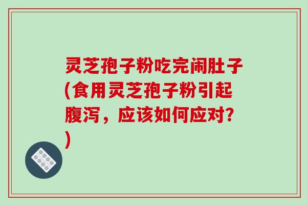 灵芝孢子粉吃完闹肚子(食用灵芝孢子粉引起腹泻，应该如何应对？)