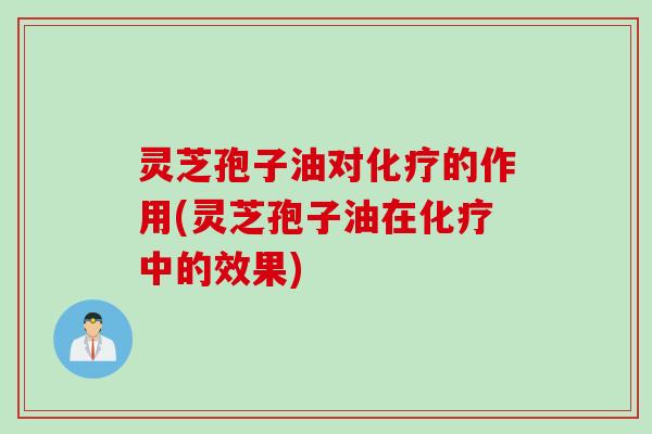 灵芝孢子油对化疗的作用(灵芝孢子油在化疗中的效果)