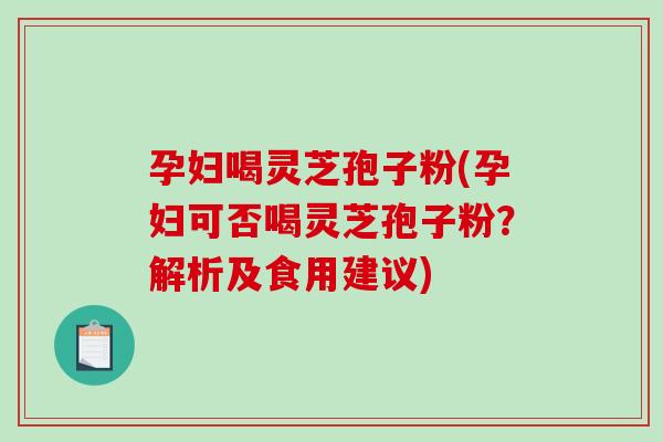 孕妇喝灵芝孢子粉(孕妇可否喝灵芝孢子粉？解析及食用建议)