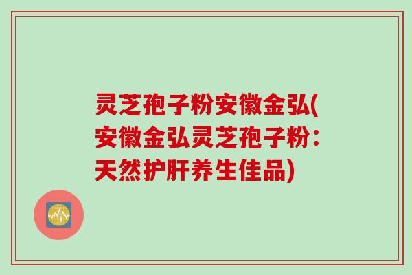 灵芝孢子粉安徽金弘(安徽金弘灵芝孢子粉：天然护肝养生佳品)