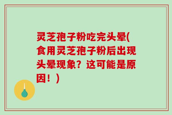 灵芝孢子粉吃完头晕(食用灵芝孢子粉后出现头晕现象？这可能是原因！)