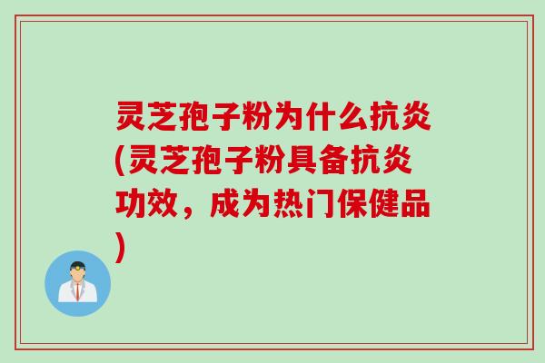 灵芝孢子粉为什么抗炎(灵芝孢子粉具备抗炎功效，成为热门保健品)