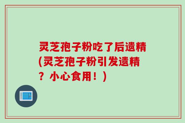 灵芝孢子粉吃了后遗精(灵芝孢子粉引发遗精？小心食用！)