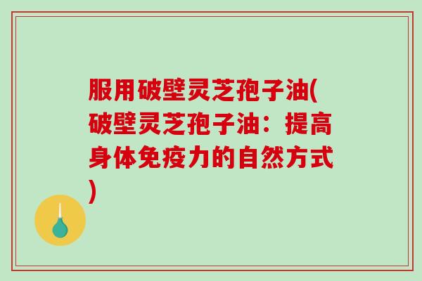 服用破壁灵芝孢子油(破壁灵芝孢子油：提高身体免疫力的自然方式)