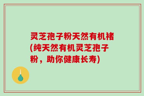 灵芝孢子粉天然有机褚(纯天然有机灵芝孢子粉,助你健康长寿) 灵芝孢子粉天然有机褚(纯天然有机灵芝孢子粉,助你健康长寿)