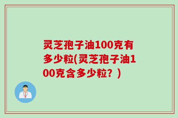 灵芝孢子油100克有多少粒(灵芝孢子油100克含多少粒？)