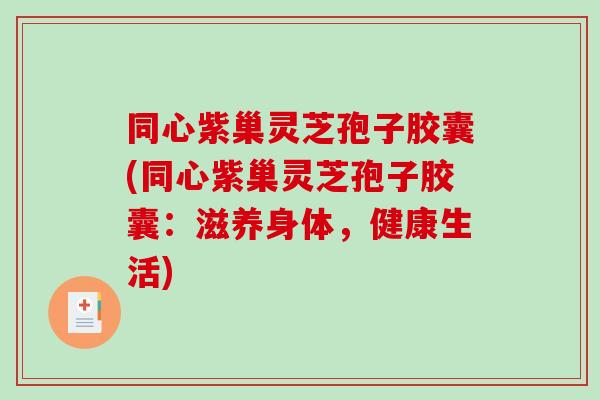 同心紫巢灵芝孢子胶囊(同心紫巢灵芝孢子胶囊：滋养身体，健康生活)