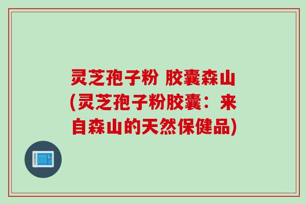灵芝孢子粉 胶囊森山(灵芝孢子粉胶囊：来自森山的天然保健品)