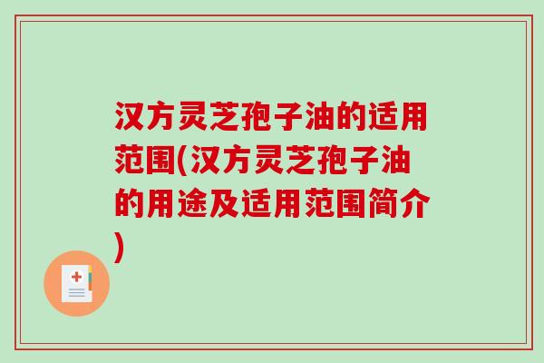 汉方灵芝孢子油的适用范围(汉方灵芝孢子油的用途及适用范围简介)