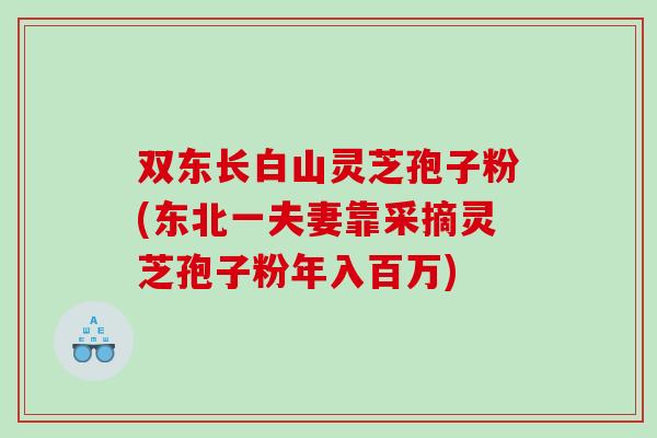 双东长白山灵芝孢子粉(东北一夫妻靠采摘灵芝孢子粉年入百万)
