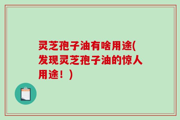 灵芝孢子油有啥用途(发现灵芝孢子油的惊人用途！)