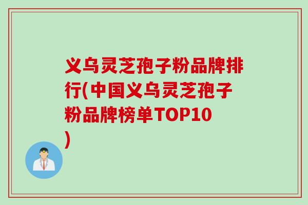 义乌灵芝孢子粉品牌排行(中国义乌灵芝孢子粉品牌榜单TOP10)