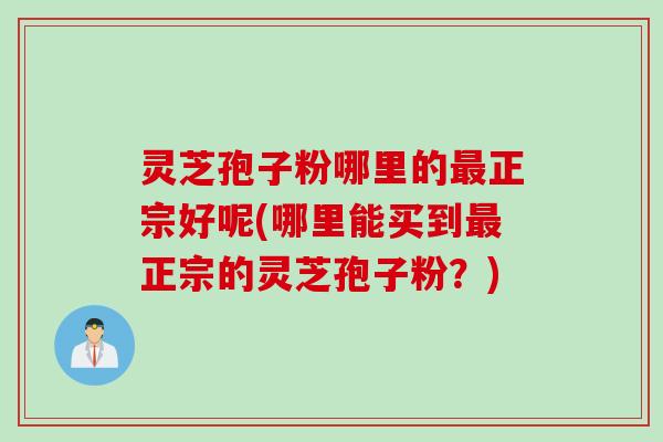 灵芝孢子粉哪里的最正宗好呢(哪里能买到最正宗的灵芝孢子粉？)