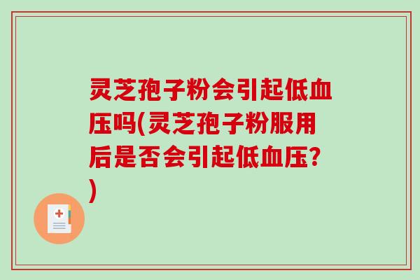 灵芝孢子粉会引起低血压吗(灵芝孢子粉服用后是否会引起低血压？)