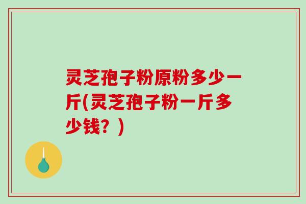 灵芝孢子粉原粉多少一斤(灵芝孢子粉一斤多少钱？)