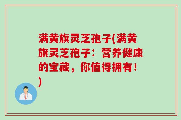 满黄旗灵芝孢子(满黄旗灵芝孢子：营养健康的宝藏，你值得拥有！)