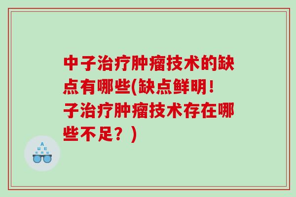 中子治疗肿瘤技术的缺点有哪些(缺点鲜明！子治疗肿瘤技术存在哪些不足？)