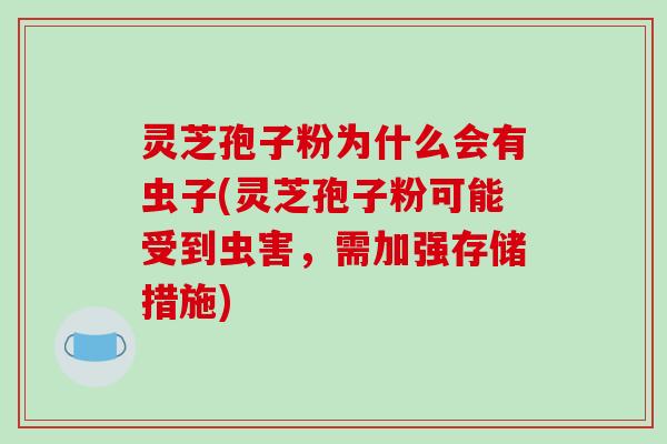 灵芝孢子粉为什么会有虫子(灵芝孢子粉可能受到虫害，需加强存储措施)