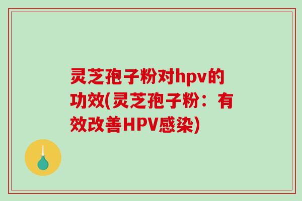 灵芝孢子粉对hpv的功效(灵芝孢子粉：有效改善HPV感染)