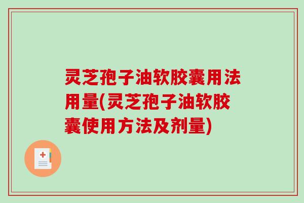 灵芝孢子油软胶囊用法用量(灵芝孢子油软胶囊使用方法及剂量)